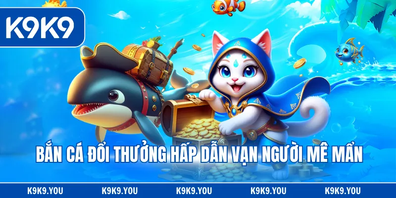 Bắn cá đổi thưởng hấp dẫn vạn người mê mẩn