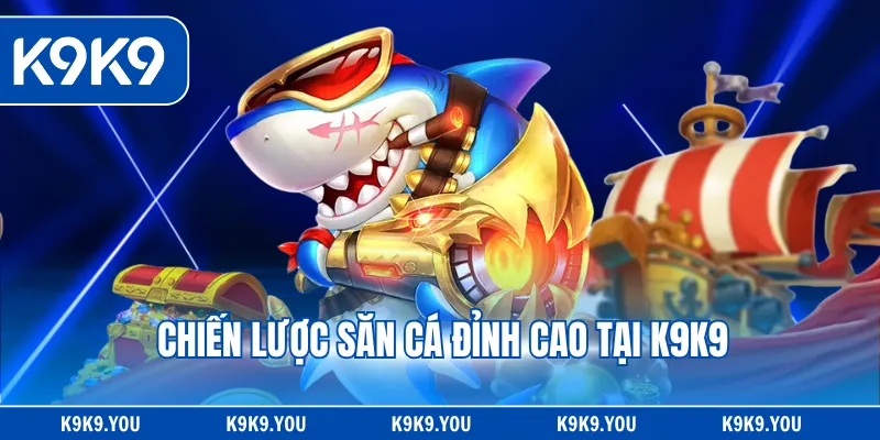 Chiến lược săn cá đỉnh cao tại K9K9