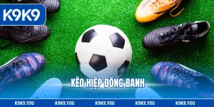 Kèo Hiệp Đồng Banh - Top Thông Tin Quan Trọng Cần Biết